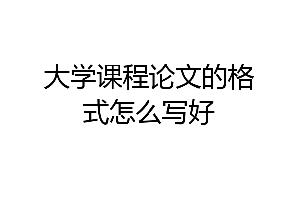 大学课程论文的格式怎么写好