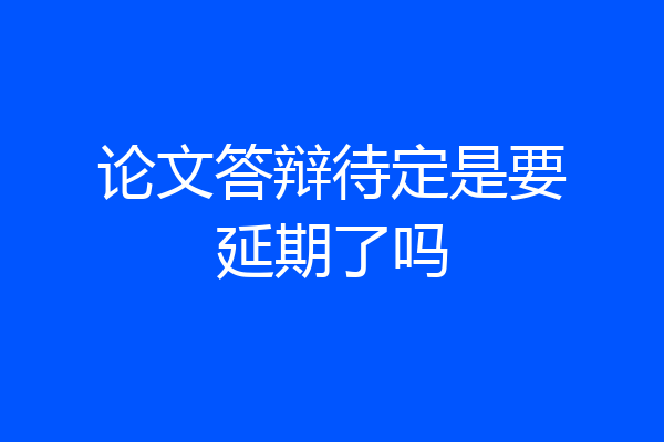 论文答辩待定是要延期了吗