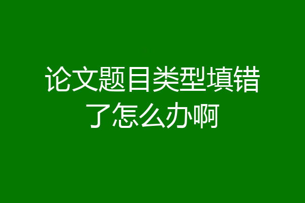 论文题目类型填错了怎么办啊