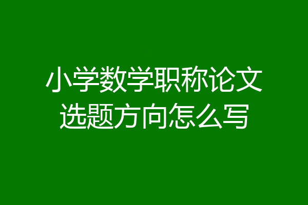 小学数学职称论文选题方向怎么写