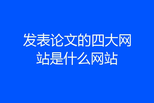 发表论文的四大网站是什么网站