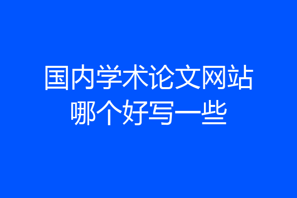 国内学术论文网站哪个好写一些