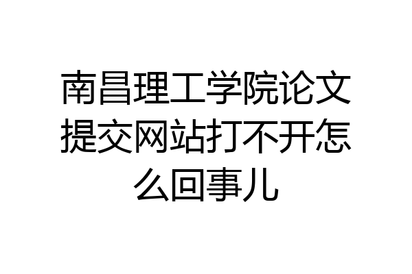 南昌理工学院论文提交网站打不开怎么回事儿