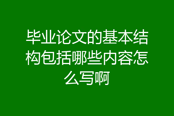 毕业论文的基本结构包括哪些内容怎么写啊