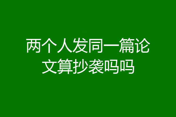 两个人发同一篇论文算抄袭吗吗
