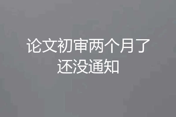 论文初审两个月了还没通知