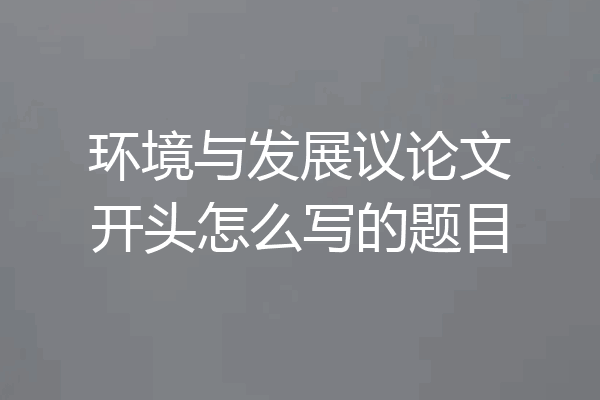 环境与发展议论文开头怎么写的题目