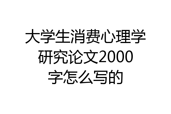 大学生消费心理学研究论文2000字怎么写的