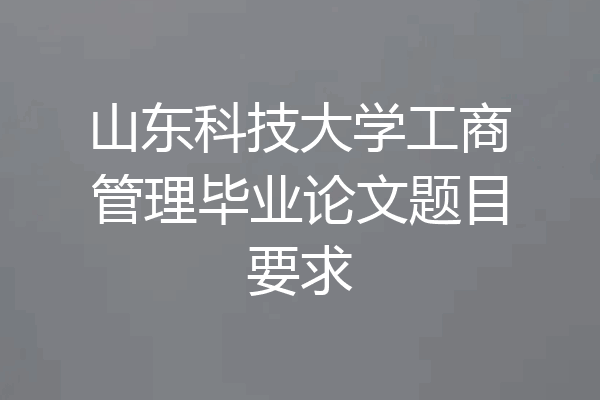 山东科技大学工商管理毕业论文题目要求