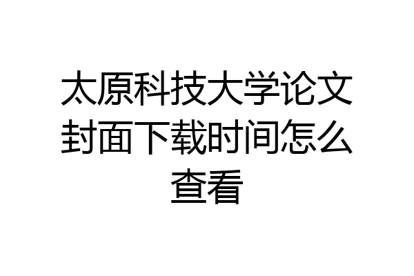 太原科技大学论文封面下载时间怎么查看