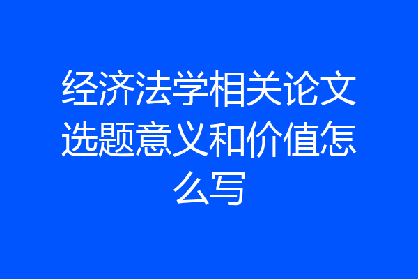 经济法学相关论文选题意义和价值怎么写