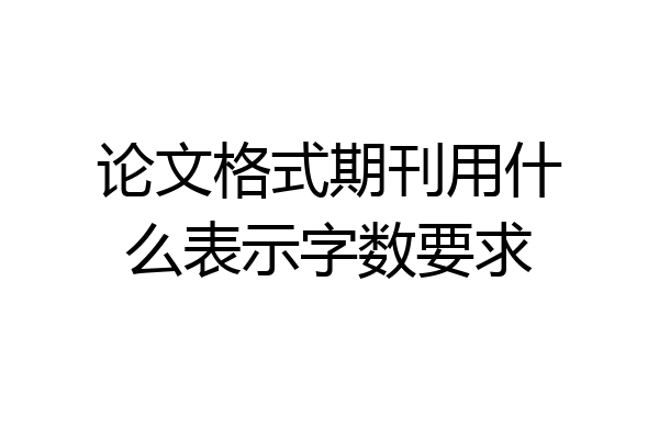 论文格式期刊用什么表示字数要求