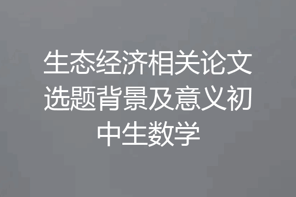 生态经济相关论文选题背景及意义初中生数学