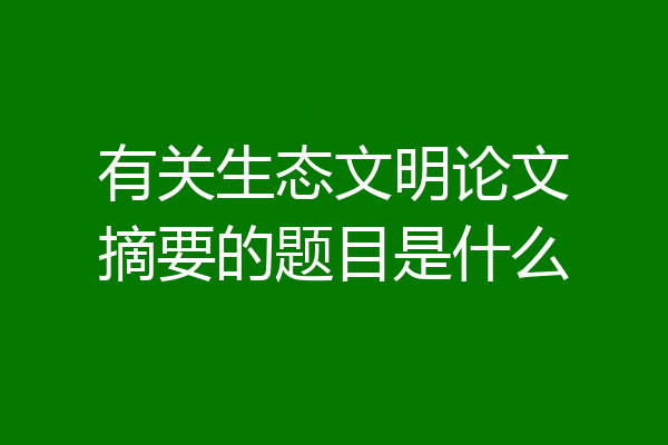有关生态文明论文摘要的题目是什么