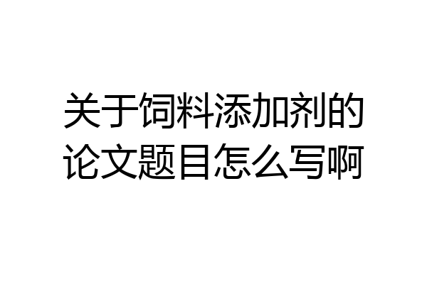 关于饲料添加剂的论文题目怎么写啊