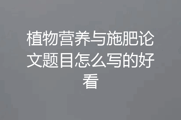 植物营养与施肥论文题目怎么写的好看