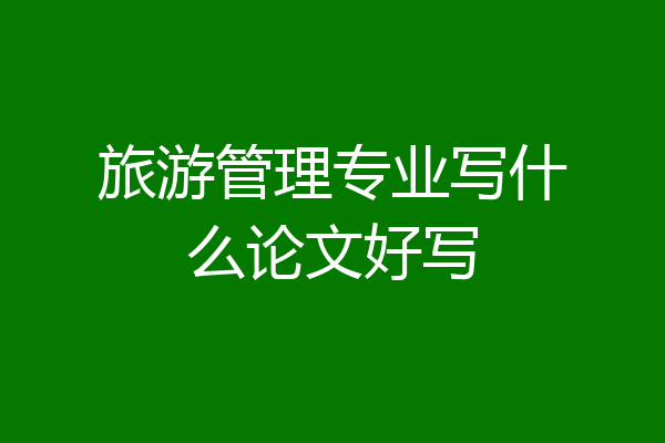 旅游管理专业写什么论文好写