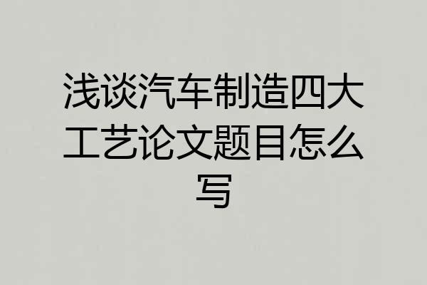 浅谈汽车制造四大工艺论文题目怎么写