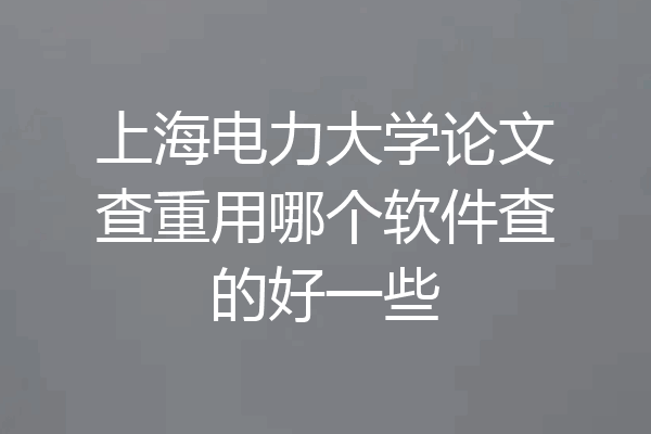 上海电力大学论文查重用哪个软件查的好一些