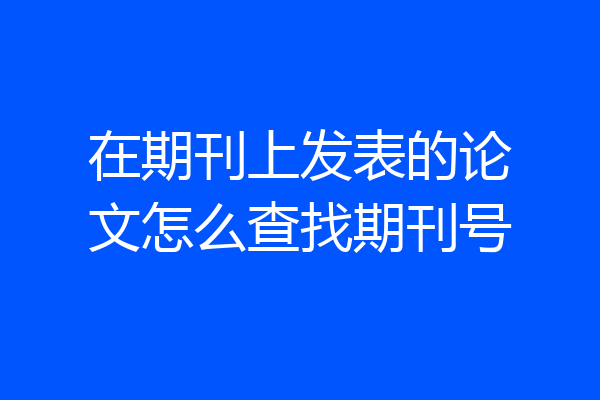 在期刊上发表的论文怎么查找期刊号