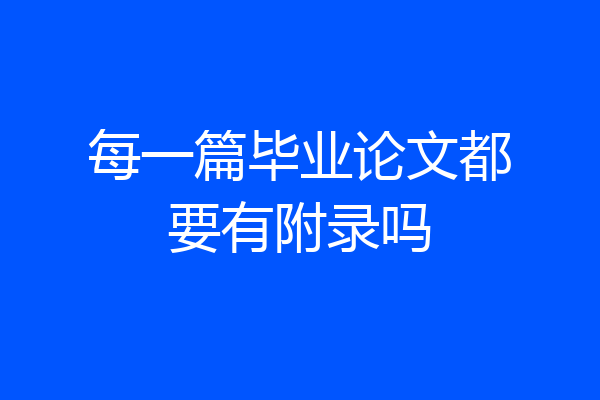 每一篇毕业论文都要有附录吗