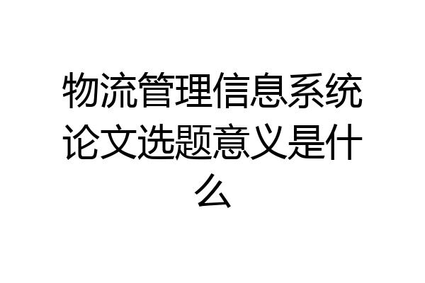 物流管理信息系统论文选题意义是什么