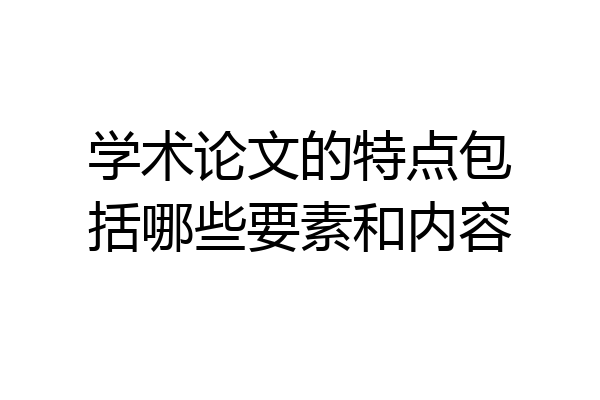 学术论文的特点包括哪些要素和内容