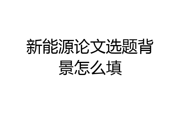 新能源论文选题背景怎么填