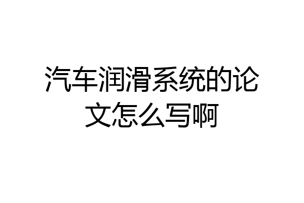 汽车润滑系统的论文怎么写啊