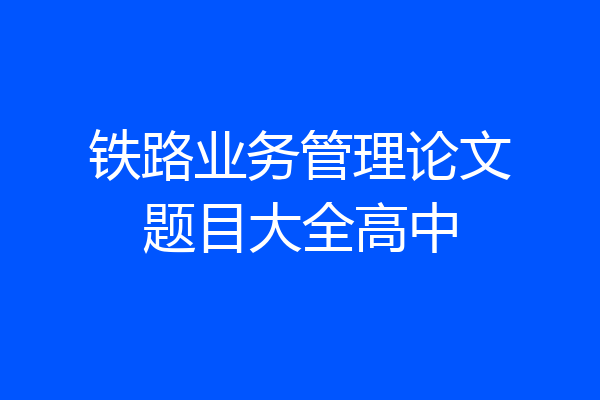 铁路业务管理论文题目大全高中