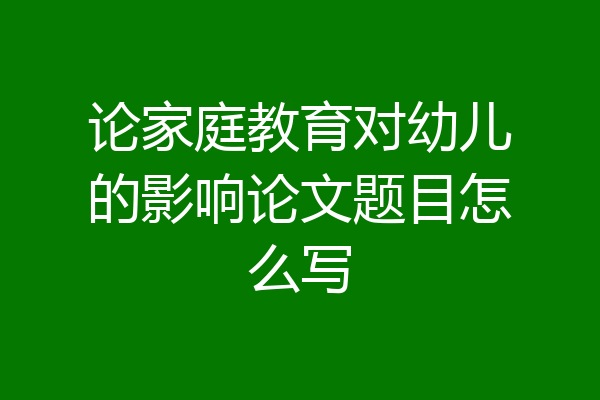 论家庭教育对幼儿的影响论文题目怎么写