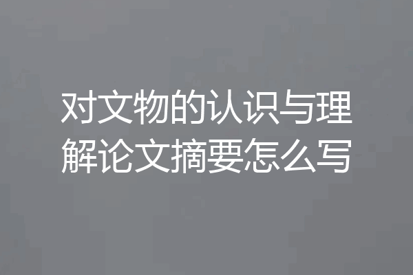 对文物的认识与理解论文摘要怎么写