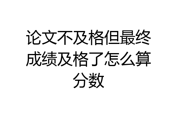 论文不及格但最终成绩及格了怎么算分数