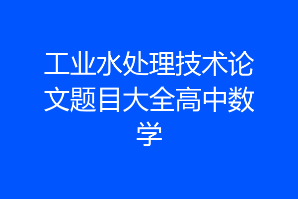 工业水处理技术论文题目大全高中数学
