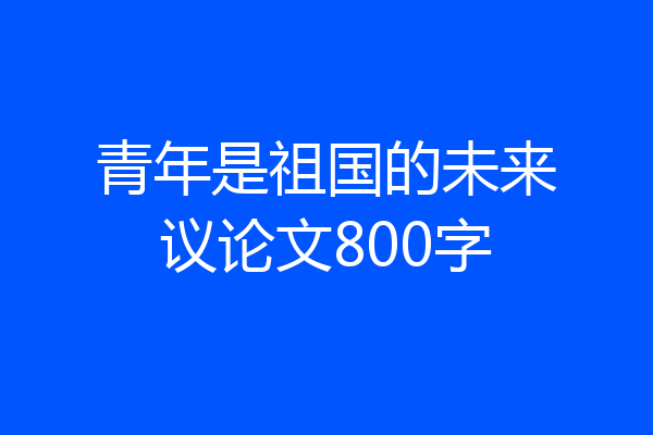 青年是祖国的未来议论文800字