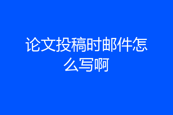 论文投稿时邮件怎么写啊