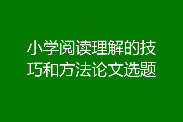 小学阅读理解的技巧和方法论文选题