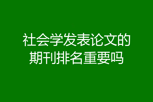 社会学发表论文的期刊排名重要吗