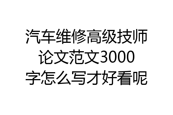 汽车维修高级技师论文范文3000字怎么写才好看呢