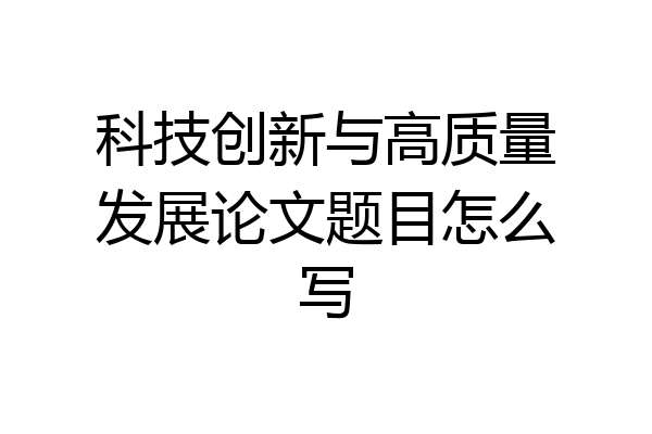 科技创新与高质量发展论文题目怎么写