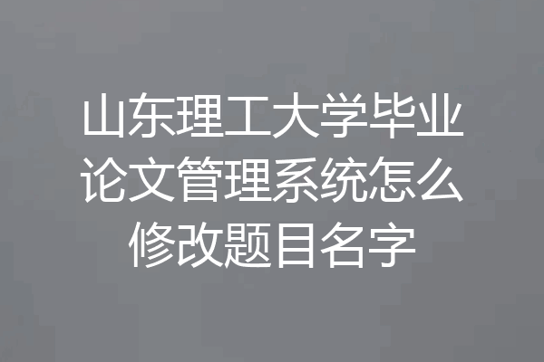 山东理工大学毕业论文管理系统怎么修改题目名字