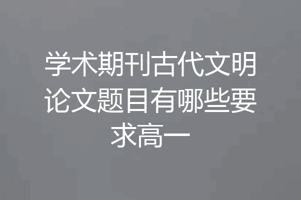 学术期刊古代文明论文题目有哪些要求高一