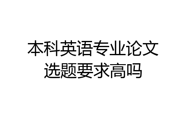 本科英语专业论文选题要求高吗