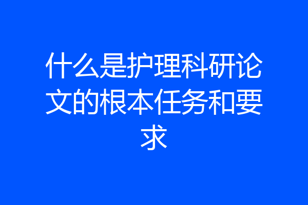 什么是护理科研论文的根本任务和要求