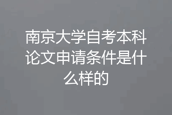 南京大学自考本科论文申请条件是什么样的