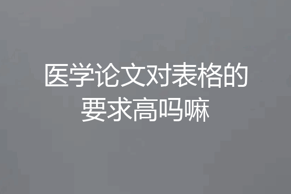 医学论文对表格的要求高吗嘛