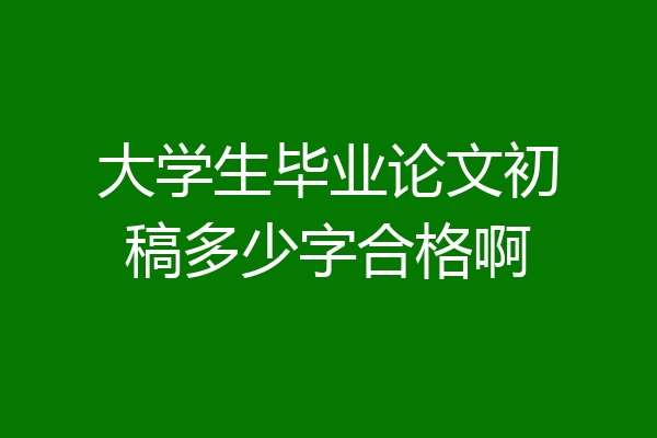 大学生毕业论文初稿多少字合格啊