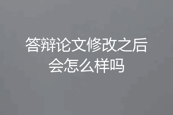 答辩论文修改之后会怎么样吗