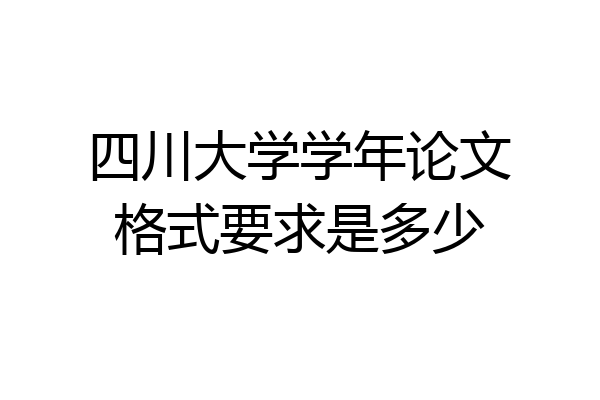 四川大学学年论文格式要求是多少