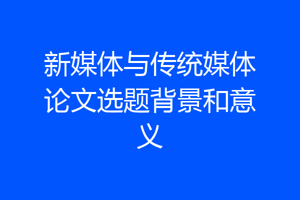 新媒体与传统媒体论文选题背景和意义